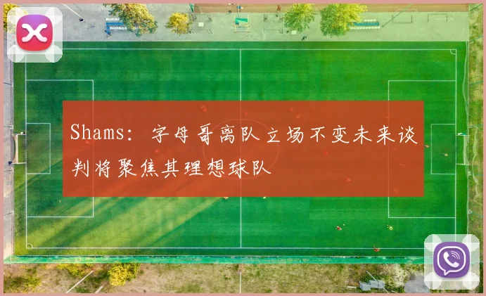 Shams：字母哥离队立场不变未来谈判将聚焦其理想球队