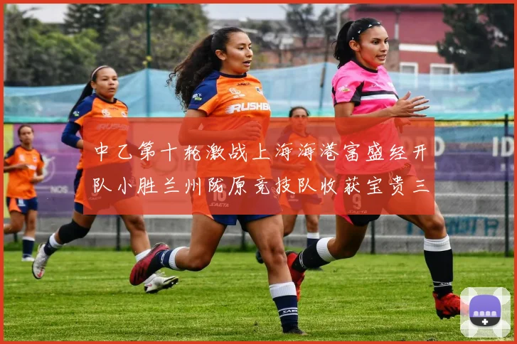 中乙第十轮激战上海海港富盛经开队小胜兰州陇原竞技队收获宝贵三分