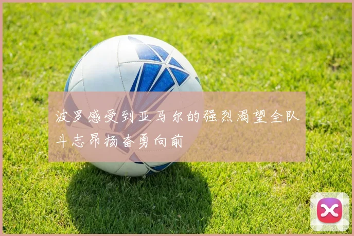波罗感受到亚马尔的强烈渴望全队斗志昂扬奋勇向前