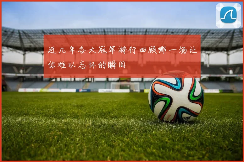 近几年各大冠军游行回顾哪一场让你难以忘怀的瞬间