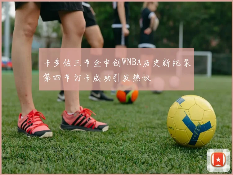 卡多佐三节全中创WNBA历史新纪录第四节打卡成功引发热议