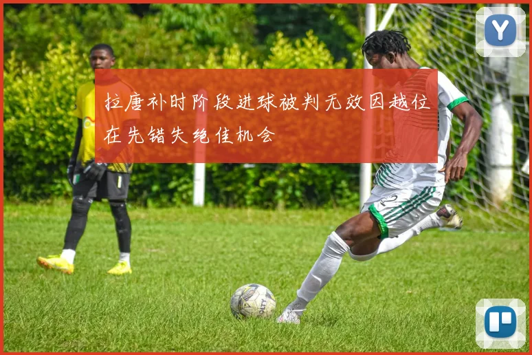 拉唐补时阶段进球被判无效因越位在先错失绝佳机会