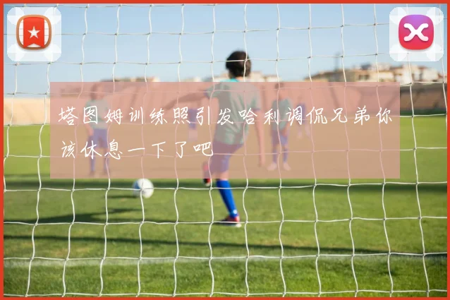 塔图姆训练照引发哈利调侃兄弟你该休息一下了吧