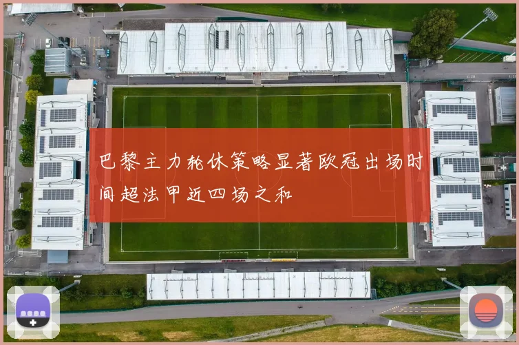 巴黎主力轮休策略显著欧冠出场时间超法甲近四场之和