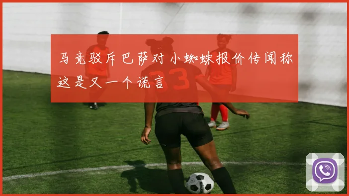马竞驳斥巴萨对小蜘蛛报价传闻称这是又一个谎言