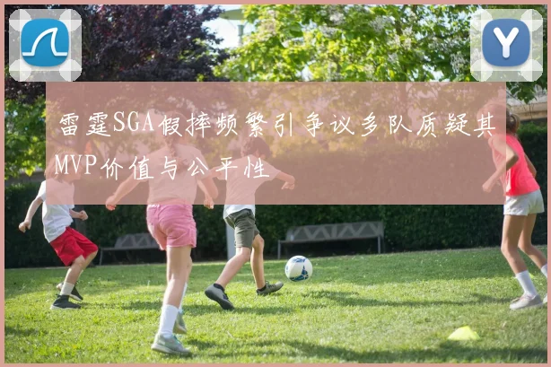 雷霆SGA假摔频繁引争议多队质疑其MVP价值与公平性