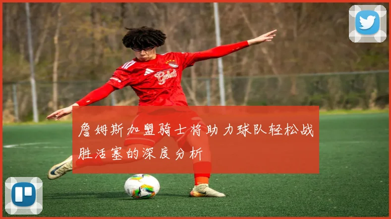 詹姆斯加盟骑士将助力球队轻松战胜活塞的深度分析