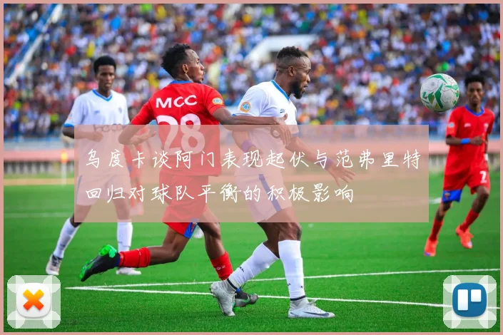 乌度卡谈阿门表现起伏与范弗里特回归对球队平衡的积极影响