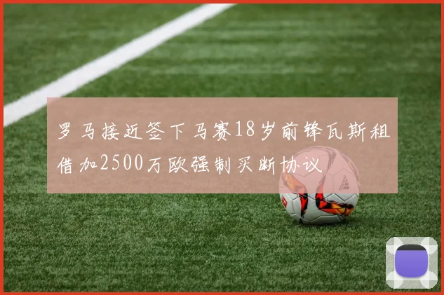 罗马接近签下马赛18岁前锋瓦斯租借加2500万欧强制买断协议