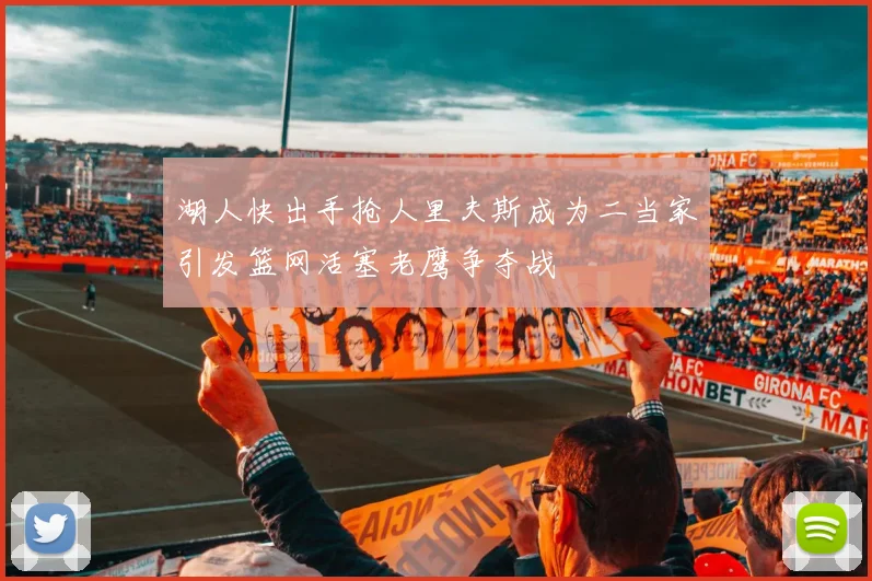 湖人快出手抢人里夫斯成为二当家引发篮网活塞老鹰争夺战