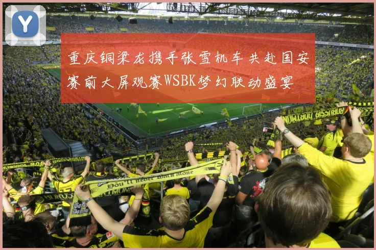 重庆铜梁龙携手张雪机车共赴国安赛前大屏观赛WSBK梦幻联动盛宴