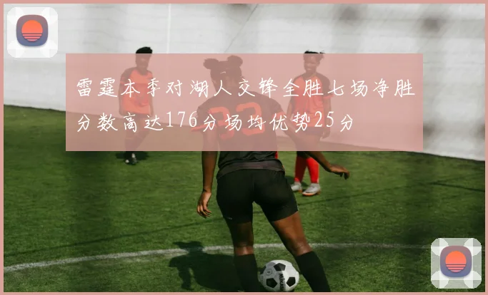 雷霆本季对湖人交锋全胜七场净胜分数高达176分场均优势25分