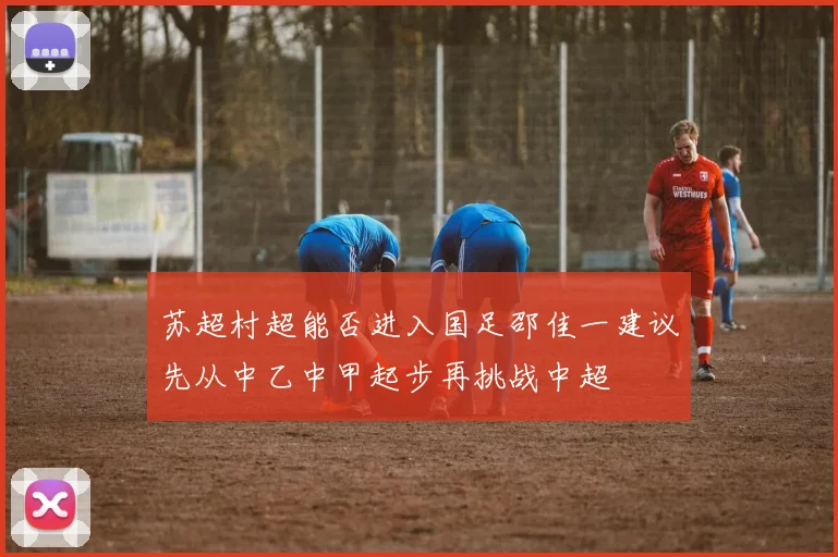 苏超村超能否进入国足邵佳一建议先从中乙中甲起步再挑战中超