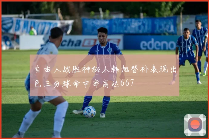 自由人战胜神秘人韩旭替补表现出色三分球命中率高达667