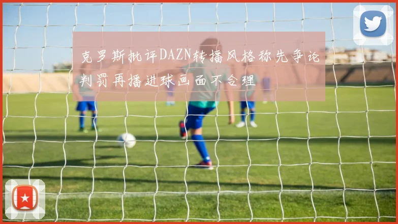 克罗斯批评DAZN转播风格称先争论判罚再播进球画面不合理