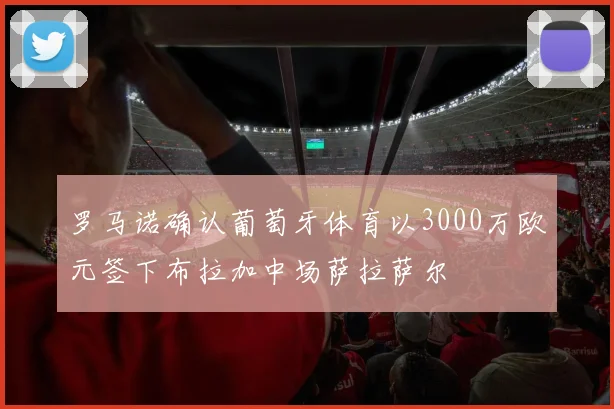 罗马诺确认葡萄牙体育以3000万欧元签下布拉加中场萨拉萨尔