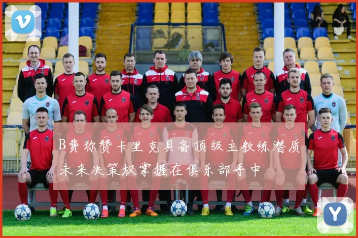 B费称赞卡里克具备顶级主教练潜质未来决策权掌握在俱乐部手中