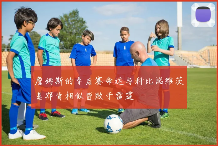 詹姆斯的季后赛命运与科比诺维茨基邓肯相似皆败于雷霆