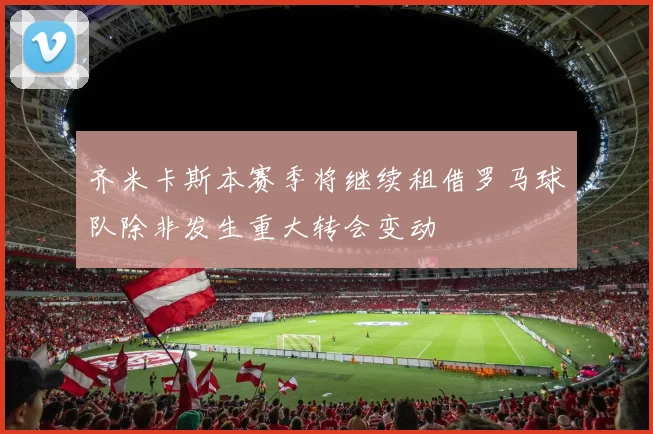 齐米卡斯本赛季将继续租借罗马球队除非发生重大转会变动