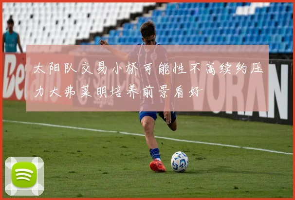 太阳队交易小桥可能性不高续约压力大弗莱明培养前景看好